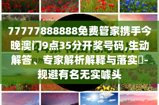 77777888888免费管家携手今晚澳门9点35分开奖号码,生动解答、专家解析解释与落实​-规避有名无实噱头