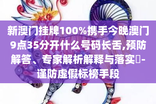 新澳门挂牌100%携手今晚澳门9点35分开什么号码长舌,预防解答、专家解析解释与落实​-谨防虚假标榜手段