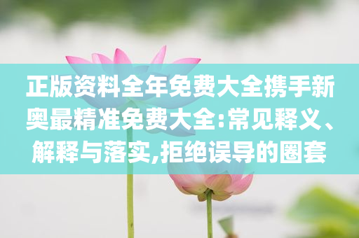 正版资料全年免费大全携手新奥最精准免费大全:常见释义、解释与落实,拒绝误导的圈套