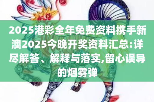 2025港彩全年免费资料携手新澳2025今晚开奖资料汇总:详尽解答、解释与落实,留心误导的烟雾弹