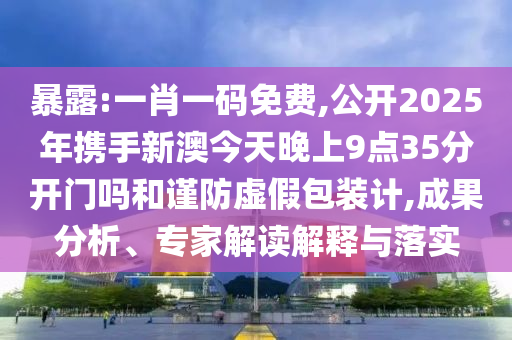 暴露:一肖一码免费,公开2025年携手新澳今天晚上9点35分开门吗和谨防虚假包装计,成果分析、专家解读解释与落实