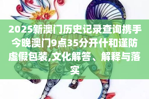2025新澳门历史记录查询携手今晚澳门9点35分开什和谨防虚假包装,文化解答、解释与落实