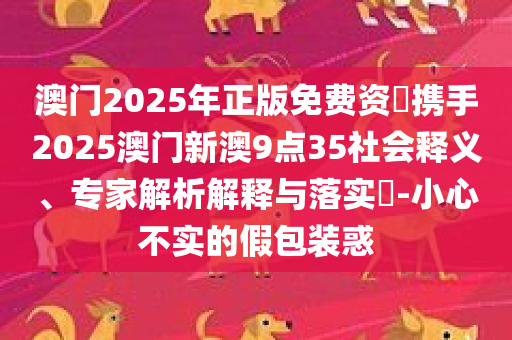 澳门2025年正版免费资枓携手2025澳门新澳9点35社会释义、专家解析解释与落实​-小心不实的假包装惑
