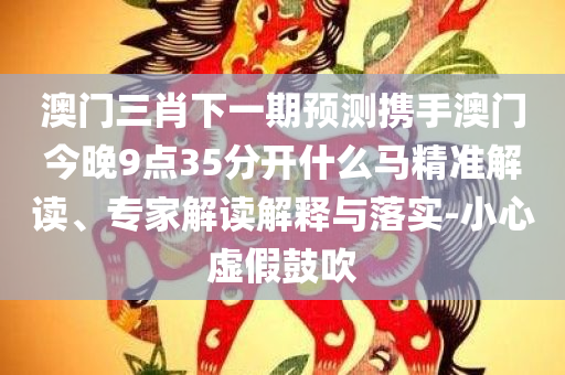 澳门三肖下一期预测携手澳门今晚9点35分开什么马精准解读、专家解读解释与落实-小心虚假鼓吹