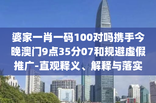 婆家一肖一码100对吗携手今晚澳门9点35分07和规避虚假推广-直观释义、解释与落实