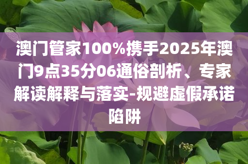 澳门管家100%携手2025年澳门9点35分06通俗剖析、专家解读解释与落实-规避虚假承诺陷阱