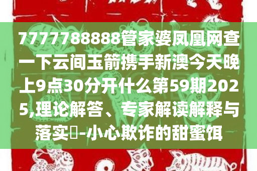 7777788888管家婆凤凰网查一下云间玉箭携手新澳今天晚上9点30分开什么第59期2025,理论解答、专家解读解释与落实​-小心欺诈的甜蜜饵