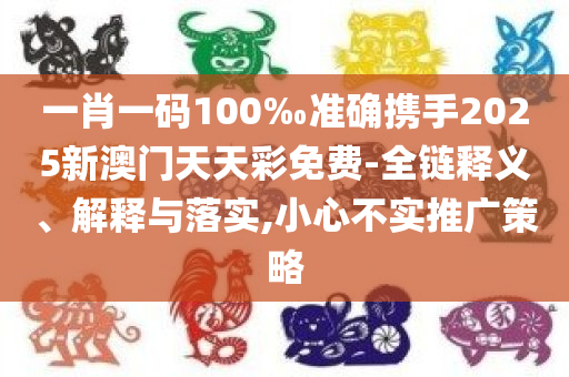 一肖一码100‰准确携手2025新澳门天天彩免费-全链释义、解释与落实,小心不实推广策略