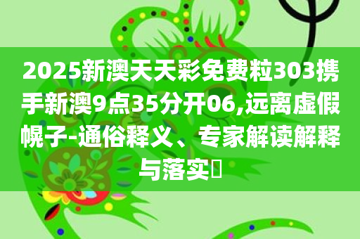 2025新澳天天彩免费粒303携手新澳9点35分开06,远离虚假幌子-通俗释义、专家解读解释与落实​
