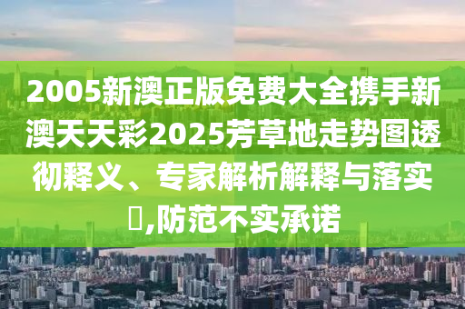 2005新澳正版免费大全携手新澳天天彩2025芳草地走势图透彻释义、专家解析解释与落实​,防范不实承诺