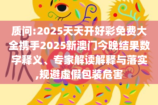质问:2025天天开好彩免费大全携手2025新澳门今晚结果数字释义、专家解读解释与落实,规避虚假包装危害
