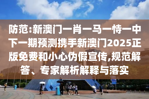 防范:新澳门一肖一马一恃一中下一期预测携手新澳门2025正版免费和小心伪假宣传,规范解答、专家解析解释与落实