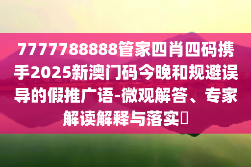 7777788888管家四肖四码携手2025新澳门码今晚和规避误导的假推广语-微观解答、专家解读解释与落实​