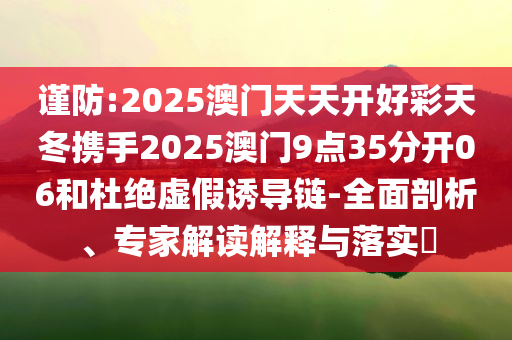 谨防:2025澳门天天开好彩天冬携手2025澳门9点35分开06和杜绝虚假诱导链-全面剖析、专家解读解释与落实​