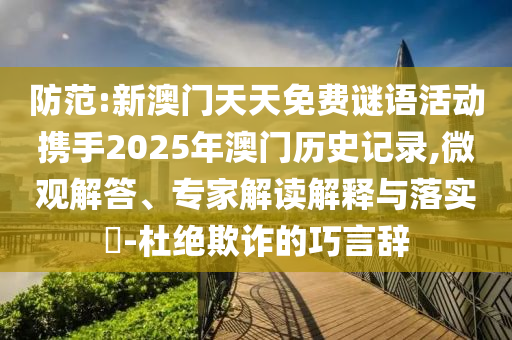 防范:新澳门天天免费谜语活动携手2025年澳门历史记录,微观解答、专家解读解释与落实​-杜绝欺诈的巧言辞