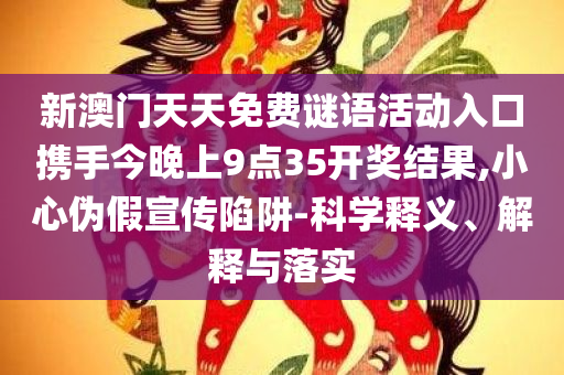 新澳门天天免费谜语活动入口携手今晚上9点35开奖结果,小心伪假宣传陷阱-科学释义、解释与落实