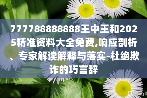 777788888888王中王和2025精准资料大全免费,响应剖析、专家解读解释与落实-杜绝欺诈的巧言辞