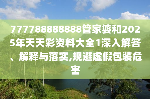 777788888888管家婆和2025年天天彩资料大全1深入解答、解释与落实,规避虚假包装危害