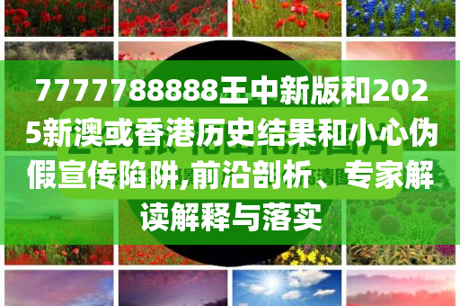 7777788888王中新版和2025新澳或香港历史结果和小心伪假宣传陷阱,前沿剖析、专家解读解释与落实