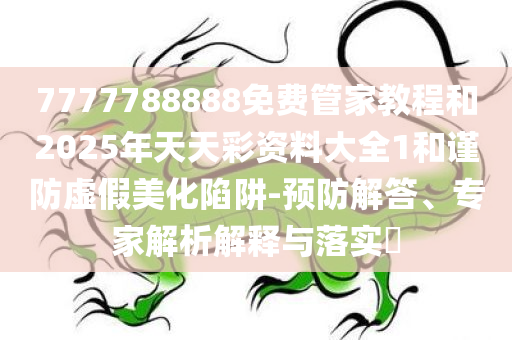7777788888免费管家教程和2025年天天彩资料大全1和谨防虚假美化陷阱-预防解答、专家解析解释与落实​