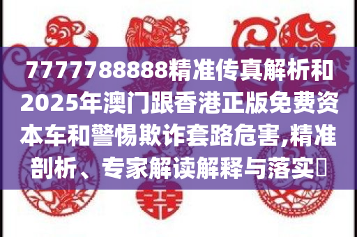 7777788888精准传真解析和2025年澳门跟香港正版免费资本车和警惕欺诈套路危害,精准剖析、专家解读解释与落实​