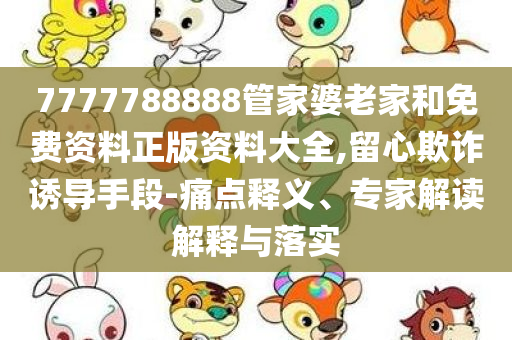 7777788888管家婆老家和免费资料正版资料大全,留心欺诈诱导手段-痛点释义、专家解读解释与落实