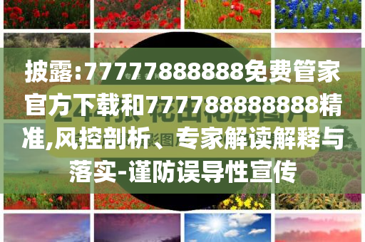 披露:77777888888免费管家官方下载和777788888888精准,风控剖析、专家解读解释与落实-谨防误导性宣传