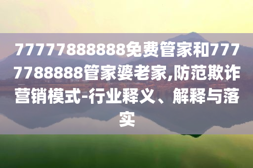 77777888888免费管家和7777788888管家婆老家,防范欺诈营销模式-行业释义、解释与落实