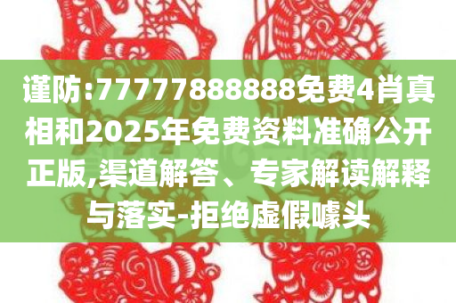 谨防:77777888888免费4肖真相和2025年免费资料准确公开正版,渠道解答、专家解读解释与落实-拒绝虚假噱头