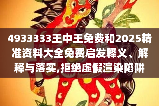4933333王中王免费和2025精准资料大全免费启发释义、解释与落实,拒绝虚假渲染陷阱