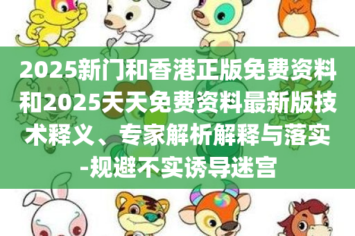 2025新门和香港正版免费资料和2025天天免费资料最新版技术释义、专家解析解释与落实-规避不实诱导迷宫