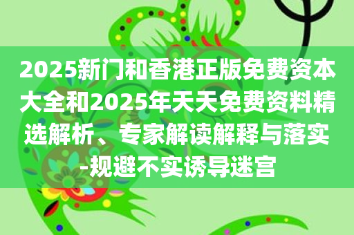 2025新门和香港正版免费资本大全和2025年天天免费资料精选解析、专家解读解释与落实-规避不实诱导迷宫