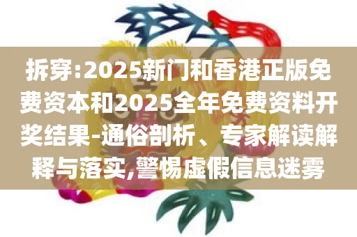 拆穿:2025新门和香港正版免费资本和2025全年免费资料开奖结果-通俗剖析、专家解读解释与落实,警惕虚假信息迷雾