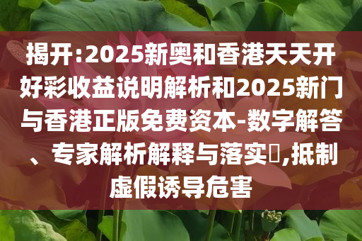揭开:2025新奥和香港天天开好彩收益说明解析和2025新门与香港正版免费资本-数字解答、专家解析解释与落实​,抵制虚假诱导危害