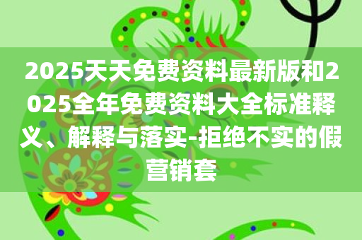 2025天天免费资料最新版和2025全年免费资料大全标准释义、解释与落实-拒绝不实的假营销套