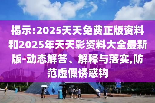 揭示:2025天天免费正版资料和2025年天天彩资料大全最新版-动态解答、解释与落实,防范虚假诱惑钩
