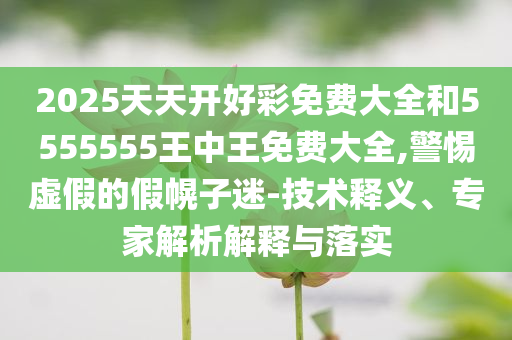 2025天天开好彩免费大全和5555555王中王免费大全,警惕虚假的假幌子迷-技术释义、专家解析解释与落实