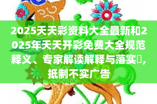 2025天天彩资料大全最新和2025年天天开彩免费大全规范释义、专家解读解释与落实​,抵制不实广告