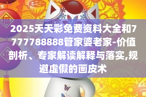 2025天天彩免费资料大全和7777788888管家婆老家-价值剖析、专家解读解释与落实,规避虚假的画皮术