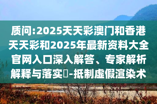 质问:2025天天彩澳门和香港天天彩和2025年最新资料大全官网入口深入解答、专家解析解释与落实​-抵制虚假渲染术