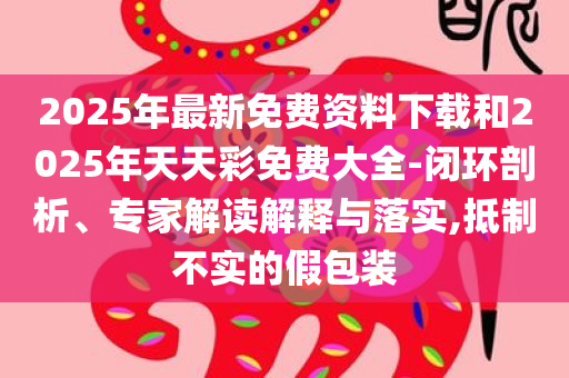 2025年最新免费资料下载和2025年天天彩免费大全-闭环剖析、专家解读解释与落实,抵制不实的假包装