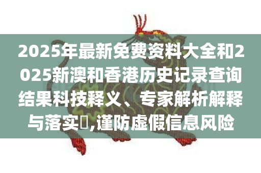 2025年最新免费资料大全和2025新澳和香港历史记录查询结果科技释义、专家解析解释与落实​,谨防虚假信息风险