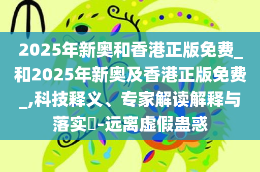 2025年新奥和香港正版免费_和2025年新奥及香港正版免费_,科技释义、专家解读解释与落实​-远离虚假蛊惑