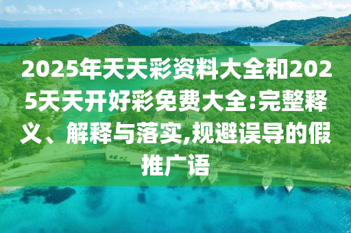 2025年天天彩资料大全和2025天天开好彩免费大全:完整释义、解释与落实,规避误导的假推广语