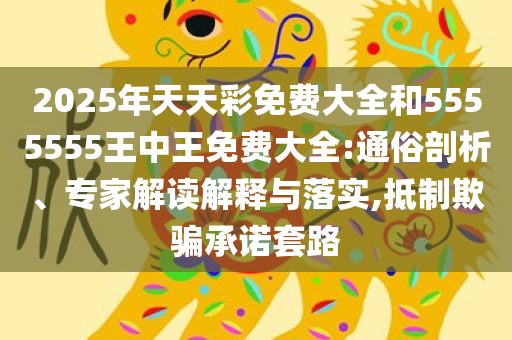 2025年天天彩免费大全和5555555王中王免费大全:通俗剖析、专家解读解释与落实,抵制欺骗承诺套路