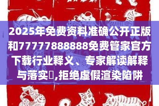 2025年免费资料准确公开正版和77777888888免费管家官方下载行业释义、专家解读解释与落实​,拒绝虚假渲染陷阱