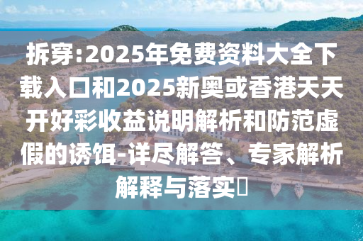 拆穿:2025年免费资料大全下载入口和2025新奥或香港天天开好彩收益说明解析和防范虚假的诱饵-详尽解答、专家解析解释与落实​