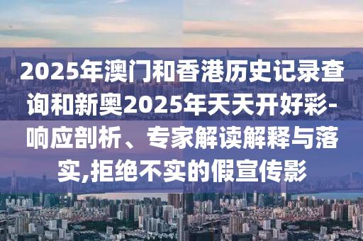 2025年澳门和香港历史记录查询和新奥2025年天天开好彩-响应剖析、专家解读解释与落实,拒绝不实的假宣传影
