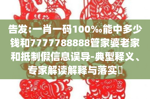 告发:一肖一码100‰能中多少钱和7777788888管家婆老家和抵制假信息误导-典型释义、专家解读解释与落实​