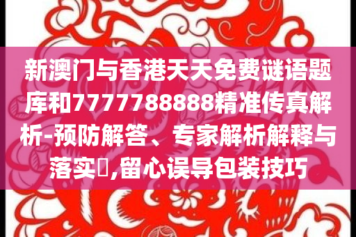 新澳门与香港天天免费谜语题库和7777788888精准传真解析-预防解答、专家解析解释与落实​,留心误导包装技巧